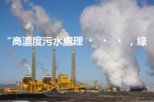 “高濃度污水處理，綠色環(huán)保新篇章”